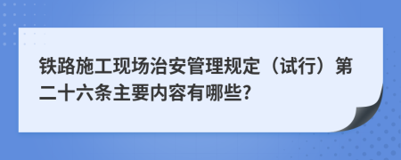 铁路施工现场治安管理规定（试行）第二十六条主要内容有哪些?