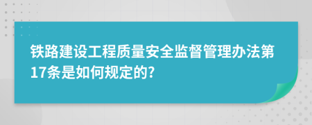 铁路建设工程质量安全监督管理办法第17条是如何规定的?