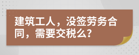 建筑工人，没签劳务合同，需要交税么？
