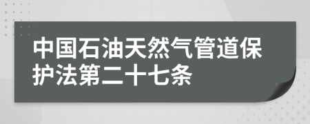 中国石油天然气管道保护法第二十七条