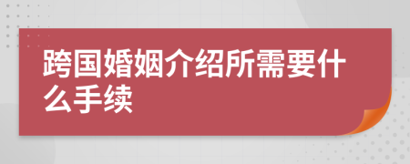 跨国婚姻介绍所需要什么手续