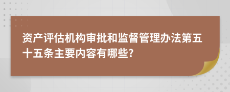资产评估机构审批和监督管理办法第五十五条主要内容有哪些?