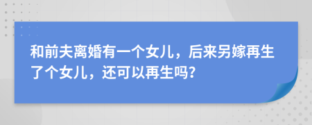 和前夫离婚有一个女儿，后来另嫁再生了个女儿，还可以再生吗？