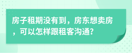 房子租期没有到，房东想卖房，可以怎样跟租客沟通？