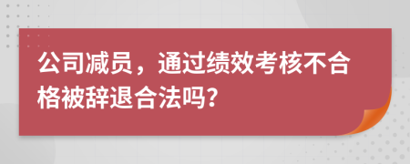 公司减员，通过绩效考核不合格被辞退合法吗？