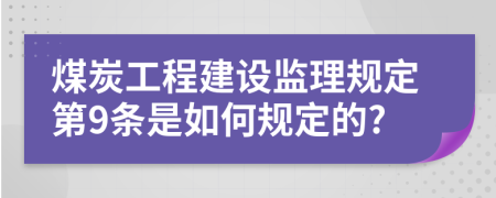 煤炭工程建设监理规定第9条是如何规定的?