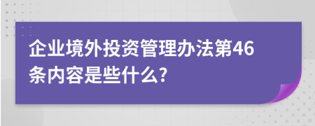 企业境外投资管理办法第46条内容是些什么?