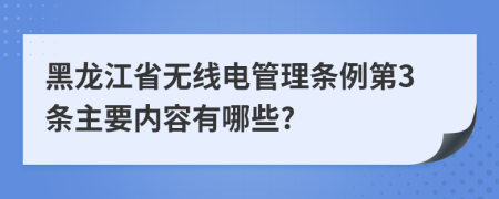 黑龙江省无线电管理条例第3条主要内容有哪些?