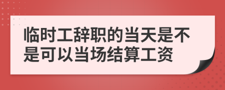 临时工辞职的当天是不是可以当场结算工资