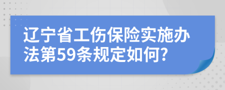 辽宁省工伤保险实施办法第59条规定如何?