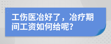 工伤医冶好了，冶疗期间工资如何给呢？