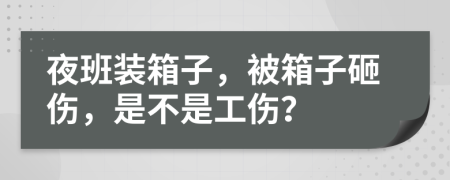 夜班装箱子，被箱子砸伤，是不是工伤？