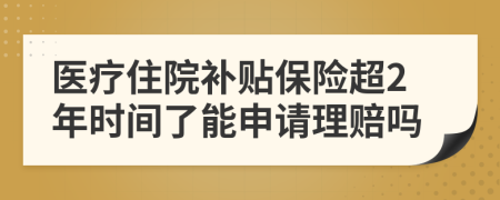 医疗住院补贴保险超2年时间了能申请理赔吗