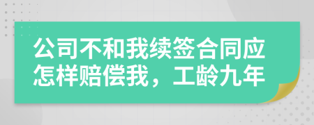 公司不和我续签合同应怎样赔偿我，工龄九年