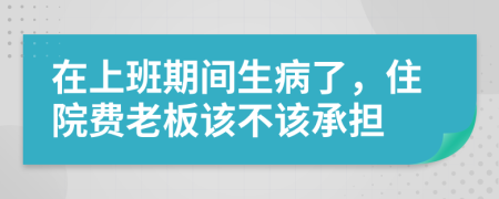 在上班期间生病了，住院费老板该不该承担