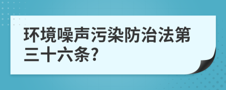 环境噪声污染防治法第三十六条?