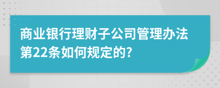 商业银行理财子公司管理办法第22条如何规定的?