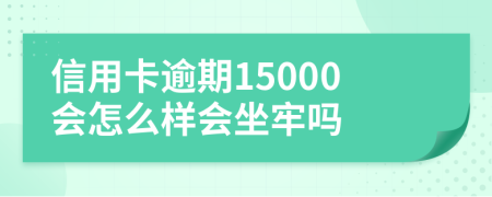 信用卡逾期15000会怎么样会坐牢吗