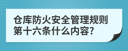 仓库防火安全管理规则第十六条什么内容?