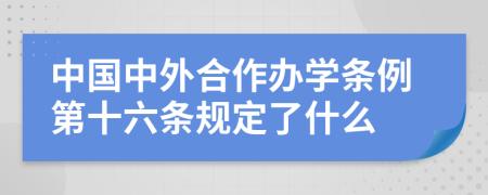 中国中外合作办学条例第十六条规定了什么