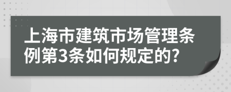 上海市建筑市场管理条例第3条如何规定的?