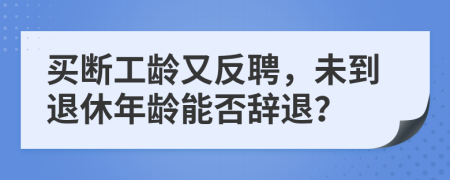 买断工龄又反聘，未到退休年龄能否辞退？