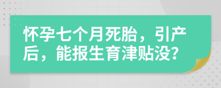 怀孕七个月死胎，引产后，能报生育津贴没？