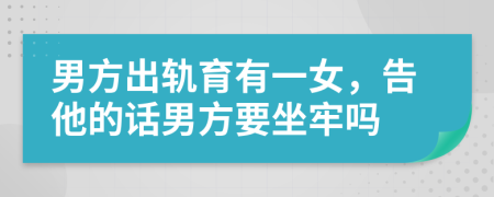 男方出轨育有一女，告他的话男方要坐牢吗