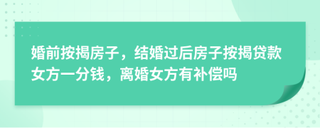 婚前按揭房子，结婚过后房子按揭贷款女方一分钱，离婚女方有补偿吗