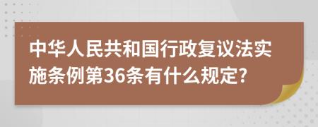 中华人民共和国行政复议法实施条例第36条有什么规定?