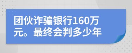 团伙诈骗银行160万元。最终会判多少年