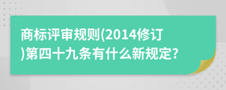 商标评审规则(2014修订)第四十九条有什么新规定?