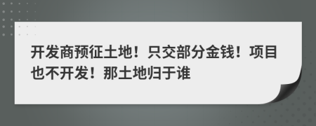 开发商预征土地！只交部分金钱！项目也不开发！那土地归于谁