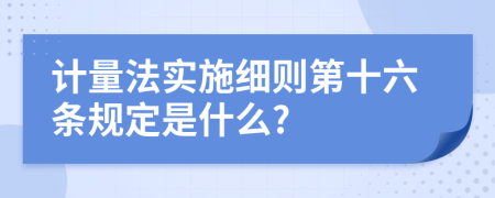 计量法实施细则第十六条规定是什么?