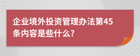 企业境外投资管理办法第45条内容是些什么?
