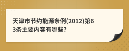 天津市节约能源条例(2012)第63条主要内容有哪些?