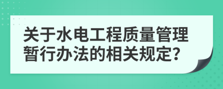 关于水电工程质量管理暂行办法的相关规定？