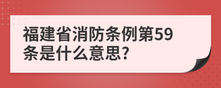 福建省消防条例第59条是什么意思?