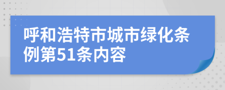 呼和浩特市城市绿化条例第51条内容