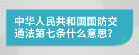中华人民共和国国防交通法第七条什么意思？