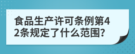 食品生产许可条例第42条规定了什么范围？