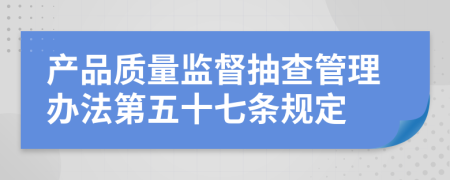 产品质量监督抽查管理办法第五十七条规定