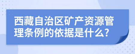 西藏自治区矿产资源管理条例的依据是什么?