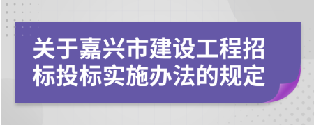 关于嘉兴市建设工程招标投标实施办法的规定