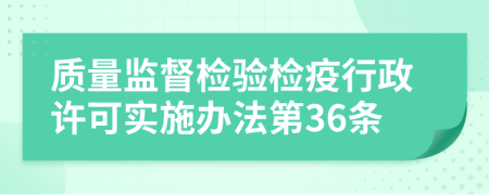 质量监督检验检疫行政许可实施办法第36条