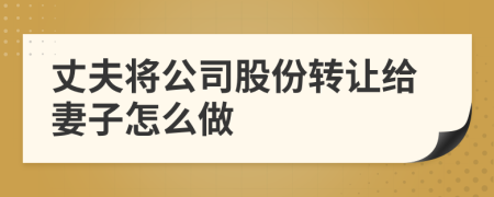 丈夫将公司股份转让给妻子怎么做