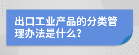 出口工业产品的分类管理办法是什么？