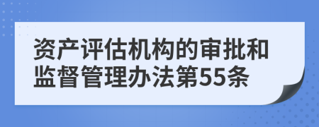 资产评估机构的审批和监督管理办法第55条