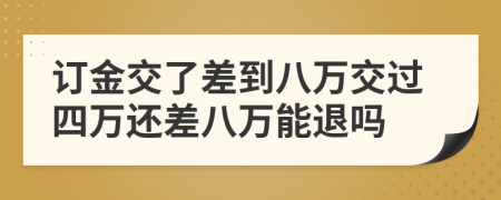 订金交了差到八万交过四万还差八万能退吗