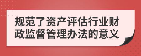 规范了资产评估行业财政监督管理办法的意义